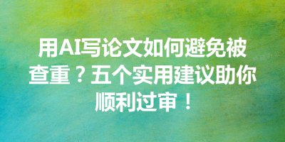 用AI写论文如何避免被查重？五个实用建议助你顺利过审！