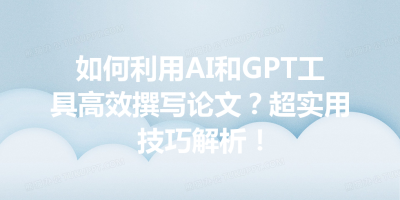 如何利用AI和GPT工具高效撰写论文？超实用技巧解析！