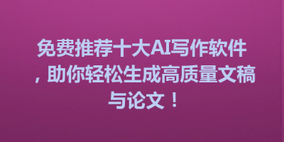 免费推荐十大AI写作软件，助你轻松生成高质量文稿与论文！