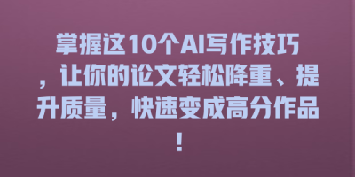 掌握这10个AI写作技巧，让你的论文轻松降重、提升质量，快速变成高分作品！