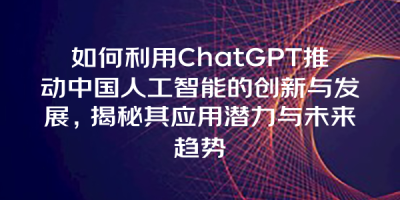 如何利用ChatGPT推动中国人工智能的创新与发展，揭秘其应用潜力与未来趋势