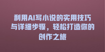 利用AI写小说的实用技巧与详细步骤，轻松打造你的创作之旅