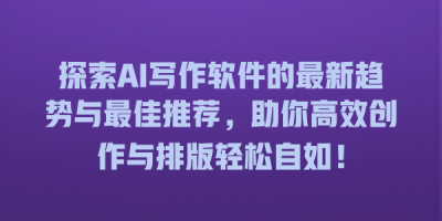 探索AI写作软件的最新趋势与最佳推荐，助你高效创作与排版轻松自如！