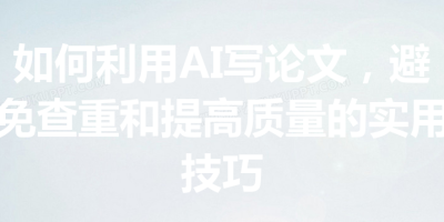 如何利用AI写论文，避免查重和提高质量的实用技巧