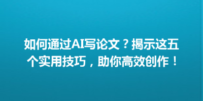 如何通过AI写论文？揭示这五个实用技巧，助你高效创作！