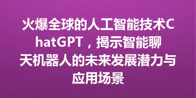 火爆全球的人工智能技术ChatGPT，揭示智能聊天机器人的未来发展潜力与应用场景