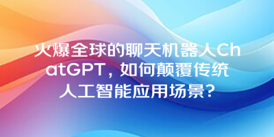火爆全球的聊天机器人ChatGPT，如何颠覆传统人工智能应用场景？