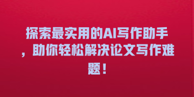 探索最实用的AI写作助手，助你轻松解决论文写作难题！
