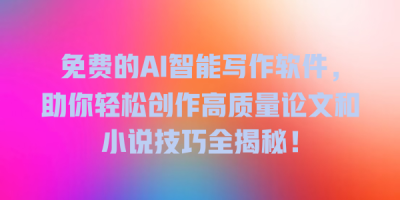 免费的AI智能写作软件，助你轻松创作高质量论文和小说技巧全揭秘！