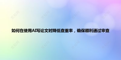 如何在使用AI写论文时降低查重率，确保顺利通过审查