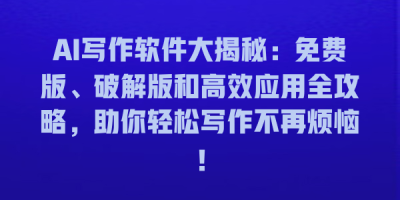 AI写作软件大揭秘：免费版、破解版和高效应用全攻略，助你轻松写作不再烦恼！