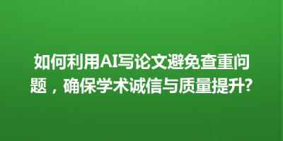 如何利用AI写论文避免查重问题，确保学术诚信与质量提升?