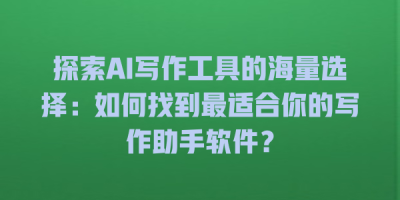 探索AI写作工具的海量选择：如何找到最适合你的写作助手软件？