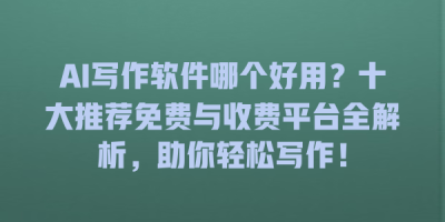 AI写作软件哪个好用？十大推荐免费与收费平台全解析，助你轻松写作！