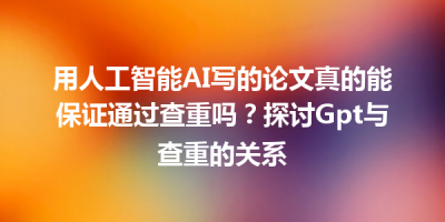 用人工智能AI写的论文真的能保证通过查重吗？探讨Gpt与查重的关系