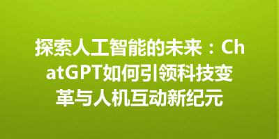探索人工智能的未来：ChatGPT如何引领科技变革与人机互动新纪元