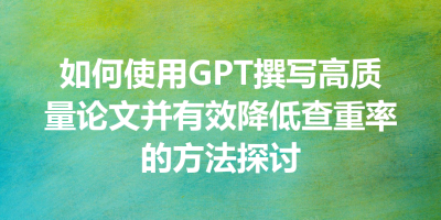 如何使用GPT撰写高质量论文并有效降低查重率的方法探讨
