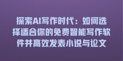 探索AI写作时代：如何选择适合你的免费智能写作软件并高效发表小说与论文