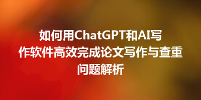 如何用ChatGPT和AI写作软件高效完成论文写作与查重问题解析