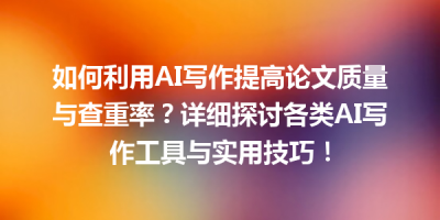 如何利用AI写作提高论文质量与查重率？详细探讨各类AI写作工具与实用技巧！