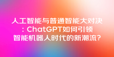 人工智能与普通智能大对决：ChatGPT如何引领智能机器人时代的新潮流？
