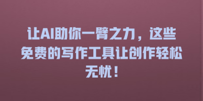 让AI助你一臂之力，这些免费的写作工具让创作轻松无忧！