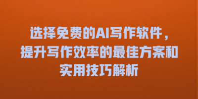 选择免费的AI写作软件，提升写作效率的最佳方案和实用技巧解析