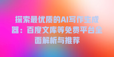探索最优质的AI写作生成器：百度文库等免费平台全面解析与推荐