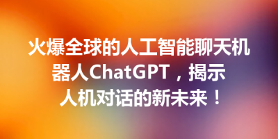火爆全球的人工智能聊天机器人ChatGPT，揭示人机对话的新未来！