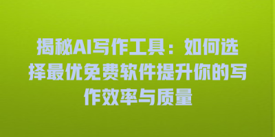 揭秘AI写作工具：如何选择最优免费软件提升你的写作效率与质量