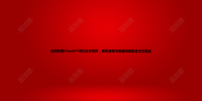 如何利用ChatGPT进行论文写作，避免重复与查重问题的全方位指南