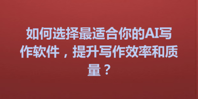 如何选择最适合你的AI写作软件，提升写作效率和质量？