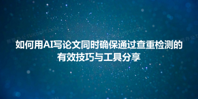 如何用AI写论文同时确保通过查重检测的有效技巧与工具分享