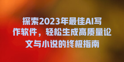 探索2023年最佳AI写作软件，轻松生成高质量论文与小说的终极指南