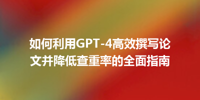 如何利用GPT-4高效撰写论文并降低查重率的全面指南