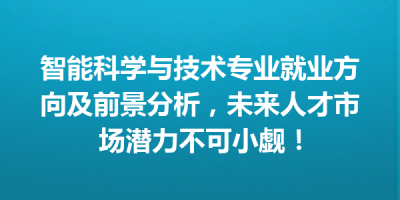 智能科学与技术专业就业方向及前景分析，未来人才市场潜力不可小觑！