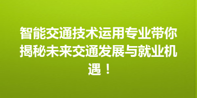 智能交通技术运用专业带你揭秘未来交通发展与就业机遇！