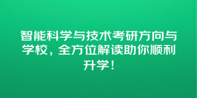 智能科学与技术考研方向与学校，全方位解读助你顺利升学！