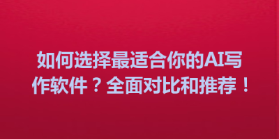 如何选择最适合你的AI写作软件？全面对比和推荐！