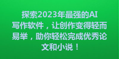 探索2023年最强的AI写作软件，让创作变得轻而易举，助你轻松完成优秀论文和小说！