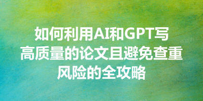 如何利用AI和GPT写高质量的论文且避免查重风险的全攻略