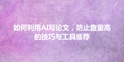 如何利用AI写论文，防止查重高的技巧与工具推荐