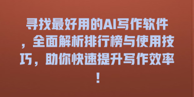 寻找最好用的AI写作软件，全面解析排行榜与使用技巧，助你快速提升写作效率！