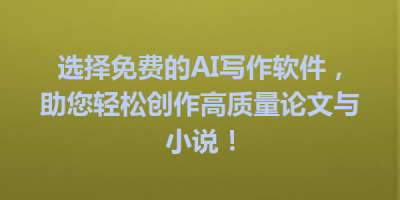 选择免费的AI写作软件，助您轻松创作高质量论文与小说！