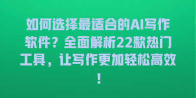如何选择最适合的AI写作软件？全面解析22款热门工具，让写作更加轻松高效！