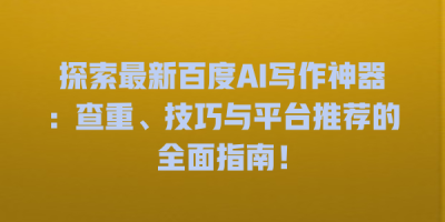 探索最新百度AI写作神器：查重、技巧与平台推荐的全面指南！