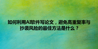 如何利用AI软件写论文，避免高重复率与抄袭风险的最佳方法是什么？