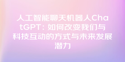 人工智能聊天机器人ChatGPT：如何改变我们与科技互动的方式与未来发展潜力