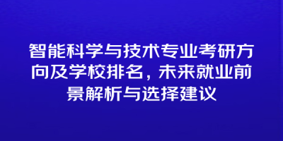 智能科学与技术专业考研方向及学校排名，未来就业前景解析与选择建议