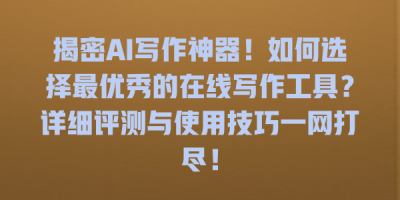 揭密AI写作神器！如何选择最优秀的在线写作工具？详细评测与使用技巧一网打尽！